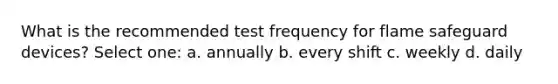 What is the recommended test frequency for flame safeguard devices? Select one: a. annually b. every shift c. weekly d. daily