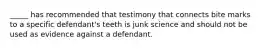 _____ has recommended that testimony that connects bite marks to a specific defendant's teeth is junk science and should not be used as evidence against a defendant.