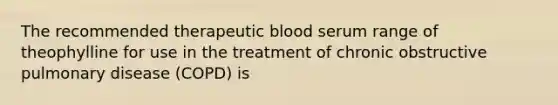 The recommended therapeutic blood serum range of theophylline for use in the treatment of chronic obstructive pulmonary disease (COPD) is