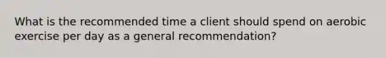 What is the recommended time a client should spend on aerobic exercise per day as a general recommendation?