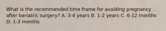 What is the recommended time frame for avoiding pregnancy after bariatric surgery? A. 3-4 years B. 1-2 years C. 6-12 months D. 1-3 months