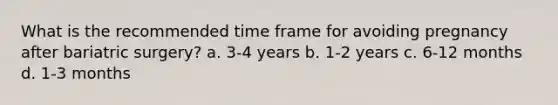 What is the recommended time frame for avoiding pregnancy after bariatric surgery? a. 3-4 years b. 1-2 years c. 6-12 months d. 1-3 months