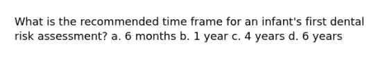 What is the recommended time frame for an infant's first dental risk assessment? a. 6 months b. 1 year c. 4 years d. 6 years