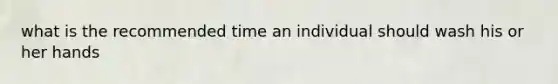 what is the recommended time an individual should wash his or her hands