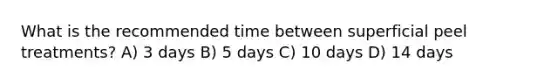 What is the recommended time between superficial peel treatments? A) 3 days B) 5 days C) 10 days D) 14 days