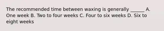 The recommended time between waxing is generally ______ A. One week B. Two to four weeks C. Four to six weeks D. Six to eight weeks