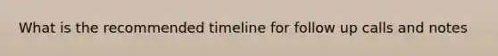 What is the recommended timeline for follow up calls and notes