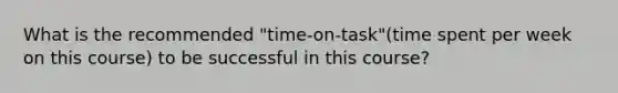 What is the recommended "time-on-task"(time spent per week on this course) to be successful in this course?