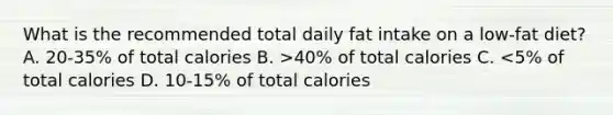 What is the recommended total daily fat intake on a low-fat diet? A. 20-35% of total calories B. >40% of total calories C. <5% of total calories D. 10-15% of total calories