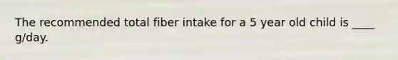 The recommended total fiber intake for a 5 year old child is ____ g/day.