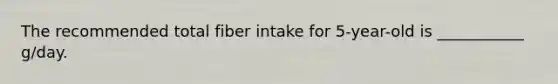 The recommended total fiber intake for 5-year-old is ___________ g/day.