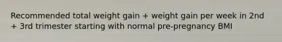 Recommended total weight gain + weight gain per week in 2nd + 3rd trimester starting with normal pre-pregnancy BMI