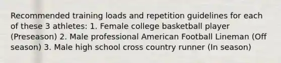 Recommended training loads and repetition guidelines for each of these 3 athletes: 1. Female college basketball player (Preseason) 2. Male professional American Football Lineman (Off season) 3. Male high school cross country runner (In season)