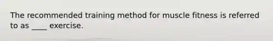 The recommended training method for muscle fitness is referred to as ____ exercise.