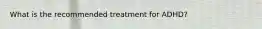 What is the recommended treatment for ADHD?