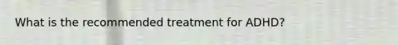 What is the recommended treatment for ADHD?