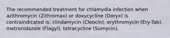 The recommended treatment for chlamydia infection when azithromycin (Zithromax) or doxycycline (Doryx) is contraindicated is: clindamycin (Cleocin). erythromycin (Ery-Tab). metronidazole (Flagyl). tetracycline (Sumycin).