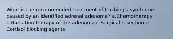 What is the recommended treatment of Cushing's syndrome caused by an identified adrenal adenoma? a.Chemotherapy b.Radiation therapy of the adenoma c.Surgical resection e. Cortisol blocking agents