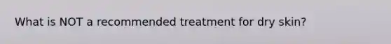 What is NOT a recommended treatment for dry skin?