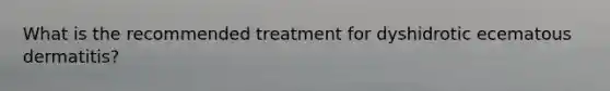 What is the recommended treatment for dyshidrotic ecematous dermatitis?