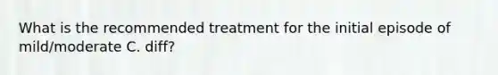 What is the recommended treatment for the initial episode of mild/moderate C. diff?