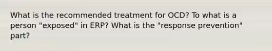 What is the recommended treatment for OCD? To what is a person "exposed" in ERP? What is the "response prevention" part?