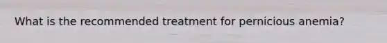 What is the recommended treatment for pernicious anemia?