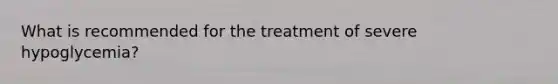 What is recommended for the treatment of severe hypoglycemia?