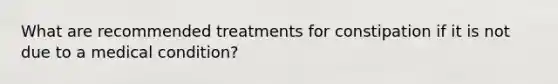 What are recommended treatments for constipation if it is not due to a medical condition?