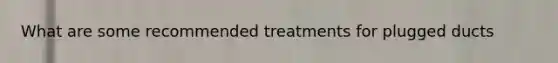 What are some recommended treatments for plugged ducts