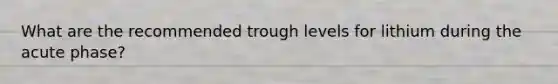 What are the recommended trough levels for lithium during the acute phase?