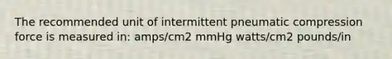 The recommended unit of intermittent pneumatic compression force is measured in: amps/cm2 mmHg watts/cm2 pounds/in