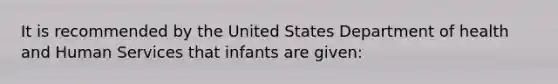 It is recommended by the United States Department of health and Human Services that infants are given: