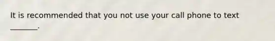 It is recommended that you not use your call phone to text _______.