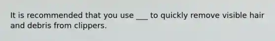 It is recommended that you use ___ to quickly remove visible hair and debris from clippers.