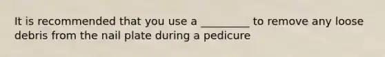 It is recommended that you use a _________ to remove any loose debris from the nail plate during a pedicure