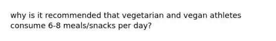 why is it recommended that vegetarian and vegan athletes consume 6-8 meals/snacks per day?