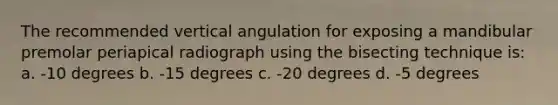 The recommended vertical angulation for exposing a mandibular premolar periapical radiograph using the bisecting technique is: a. -10 degrees b. -15 degrees c. -20 degrees d. -5 degrees