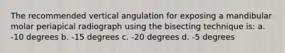 The recommended vertical angulation for exposing a mandibular molar periapical radiograph using the bisecting technique is: a. -10 degrees b. -15 degrees c. -20 degrees d. -5 degrees