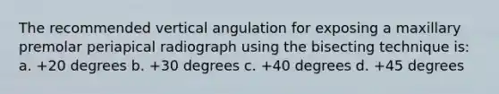 The recommended vertical angulation for exposing a maxillary premolar periapical radiograph using the bisecting technique is: a. +20 degrees b. +30 degrees c. +40 degrees d. +45 degrees