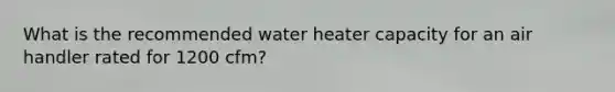 What is the recommended water heater capacity for an air handler rated for 1200 cfm?