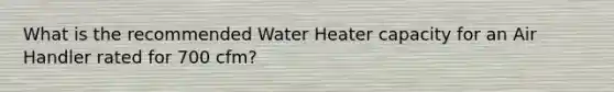 What is the recommended Water Heater capacity for an Air Handler rated for 700 cfm?