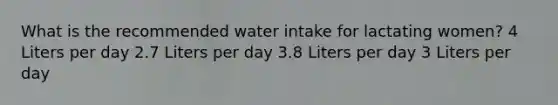 What is the recommended water intake for lactating women? 4 Liters per day 2.7 Liters per day 3.8 Liters per day 3 Liters per day