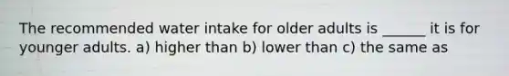 The recommended water intake for older adults is ______ it is for younger adults. a) higher than b) lower than c) the same as