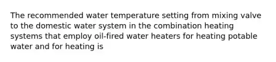 The recommended water temperature setting from mixing valve to the domestic water system in the combination heating systems that employ oil-fired water heaters for heating potable water and for heating is