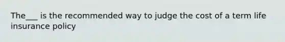 The___ is the recommended way to judge the cost of a term life insurance policy