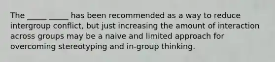 The _____ _____ has been recommended as a way to reduce intergroup conflict, but just increasing the amount of interaction across groups may be a naive and limited approach for overcoming stereotyping and in-group thinking.