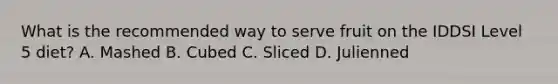 What is the recommended way to serve fruit on the IDDSI Level 5 diet? A. Mashed B. Cubed C. Sliced D. Julienned