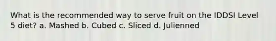 What is the recommended way to serve fruit on the IDDSI Level 5 diet? a. Mashed b. Cubed c. Sliced d. Julienned