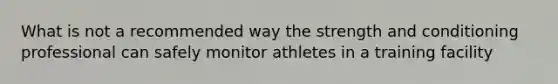 What is not a recommended way the strength and conditioning professional can safely monitor athletes in a training facility